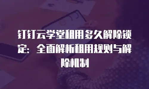 钉钉云学堂租用多久解除锁定：全面解析租用规则与解除机制