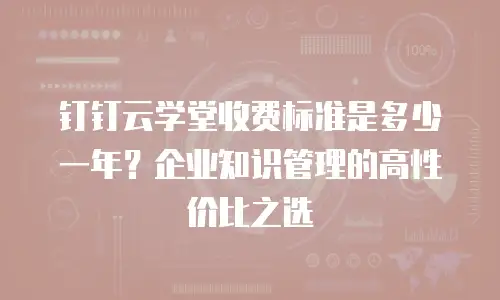 钉钉云学堂收费标准是多少一年？企业知识管理的高性价比之选