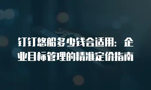 钉钉悠船多少钱合适用：企业目标管理的精准定价指南