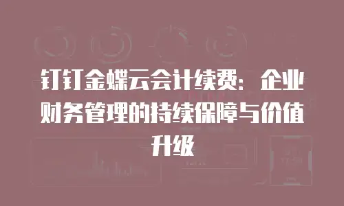 钉钉金蝶云会计续费：企业财务管理的持续保障与价值升级