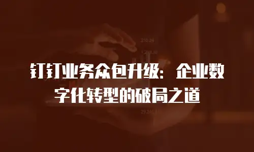 钉钉业务众包升级：企业数字化转型的破局之道