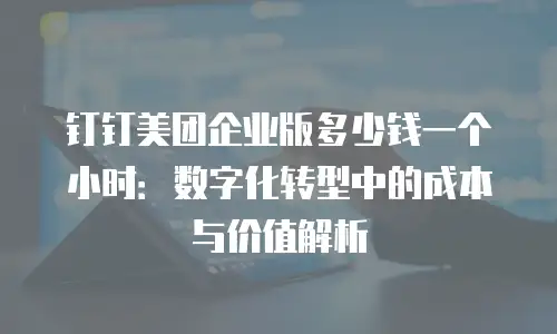 钉钉美团企业版多少钱一个小时：数字化转型中的成本与价值解析