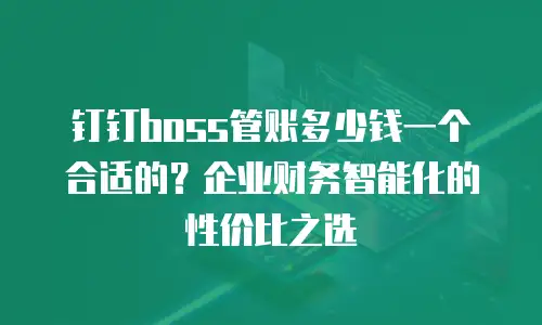 钉钉boss管账多少钱一个合适的？企业财务智能化的性价比之选
