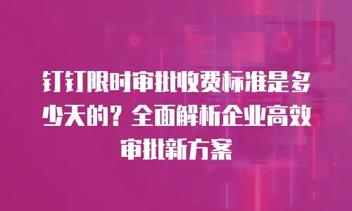 钉钉限时审批收费标准是多少天的？全面解析企业高效审批新方案