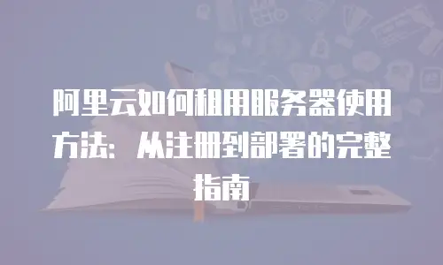 阿里云如何租用服务器使用方法：从注册到部署的完整指南