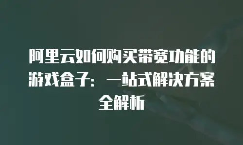 阿里云如何购买带宽功能的游戏盒子：一站式解决方案全解析