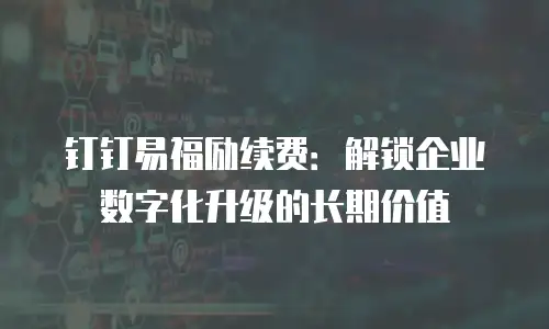 钉钉易福励续费：解锁企业数字化升级的长期价值