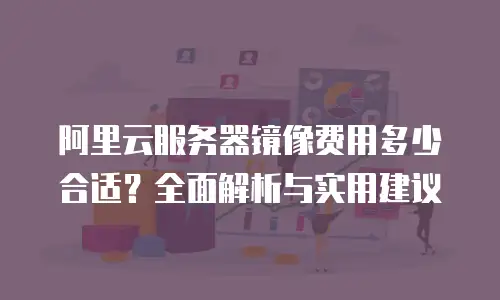阿里云服务器镜像费用多少合适？全面解析与实用建议