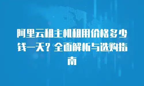 阿里云租主机租用价格多少钱一天？全面解析与选购指南