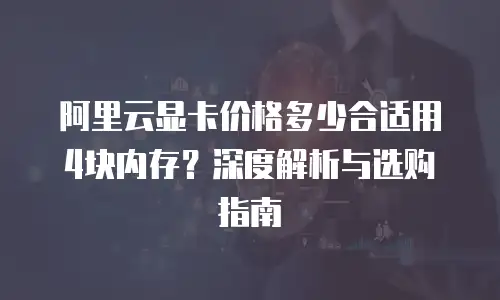 阿里云显卡价格多少合适用4块内存？深度解析与选购指南