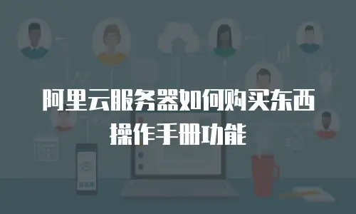 阿里云服务器如何购买东西操作手册功能