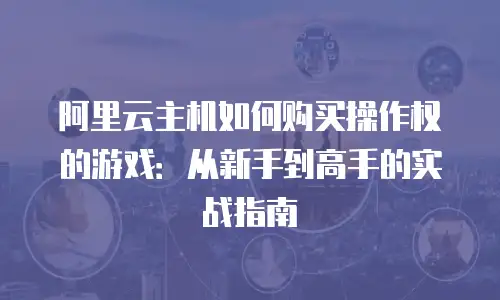 阿里云主机如何购买操作权的游戏：从新手到高手的实战指南