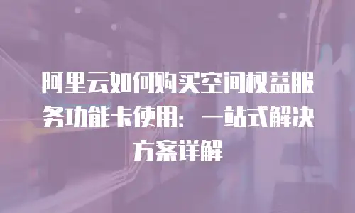 阿里云如何购买空间权益服务功能卡使用：一站式解决方案详解
