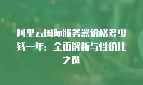 阿里云国际服务器价格多少钱一年：全面解析与性价比之选