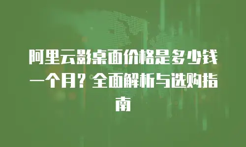 阿里云影桌面价格是多少钱一个月？全面解析与选购指南