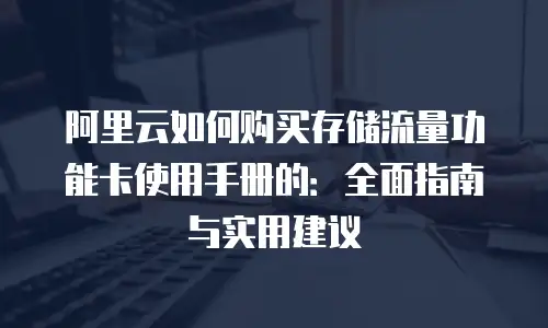 阿里云如何购买存储流量功能卡使用手册的：全面指南与实用建议