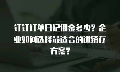 钉钉订单日记佣金多少？企业如何选择最适合的进销存方案？