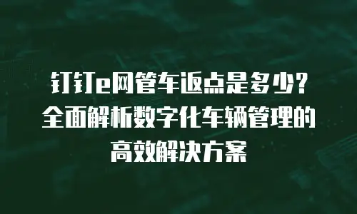 钉钉e网管车返点是多少？全面解析数字化车辆管理的高效解决方案