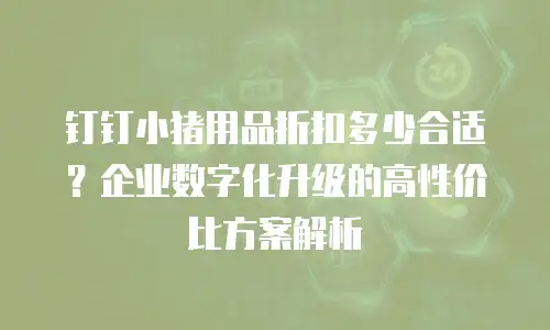 钉钉小猪用品折扣多少合适？企业数字化升级的高性价比方案解析
