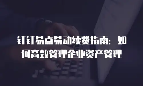 钉钉易点易动续费指南：如何高效管理企业资产管理