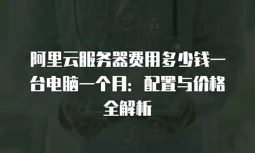 阿里云服务器费用多少钱一台电脑一个月：配置与价格全解析