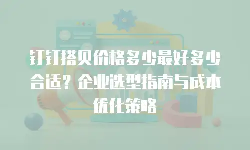 钉钉搭贝价格多少最好多少合适？企业选型指南与成本优化策略