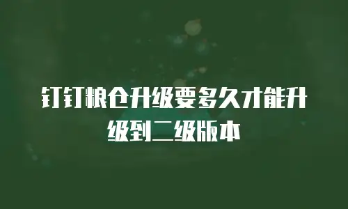 钉钉粮仓升级要多久才能升级到二级版本