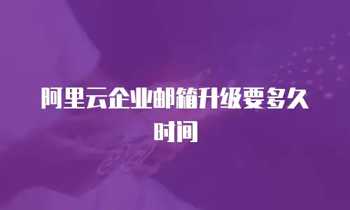 阿里云企业邮箱升级要多久时间