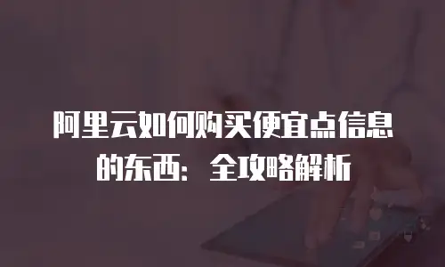 阿里云如何购买便宜点信息的东西：全攻略解析