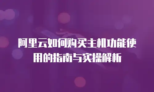 阿里云如何购买主机功能使用的指南与实操解析