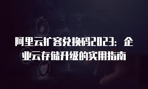 阿里云扩容兑换码2023：企业云存储升级的实用指南