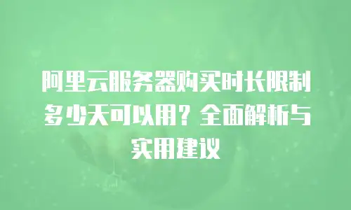 阿里云服务器购买时长限制多少天可以用？全面解析与实用建议