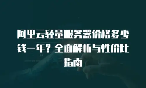阿里云轻量服务器价格多少钱一年？全面解析与性价比指南