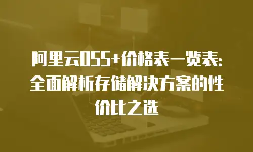 阿里云OSS+价格表一览表：全面解析存储解决方案的性价比之选
