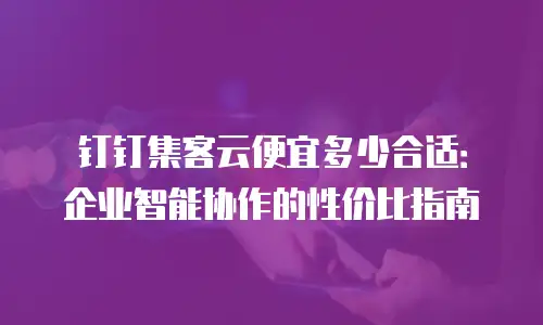 钉钉集客云便宜多少合适：企业智能协作的性价比指南