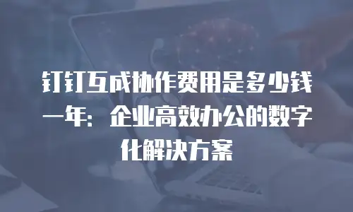钉钉互成协作费用是多少钱一年：企业高效办公的数字化解决方案