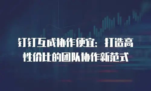 钉钉互成协作便宜：打造高性价比的团队协作新范式