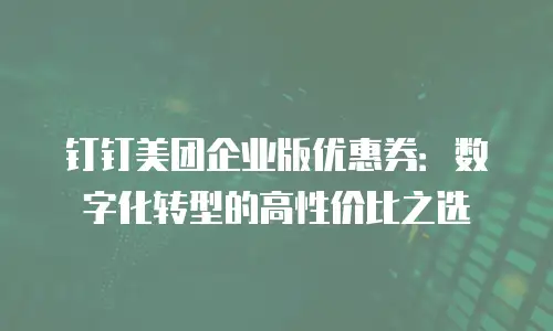 钉钉美团企业版优惠券：数字化转型的高性价比之选
