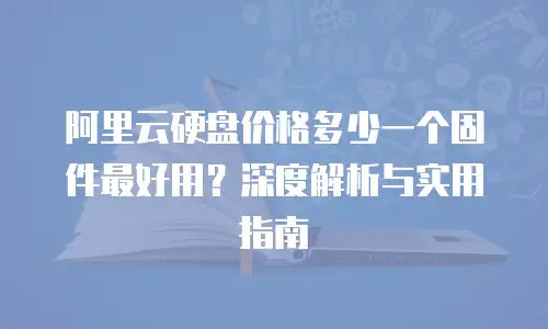 阿里云硬盘价格多少一个固件最好用？深度解析与实用指南