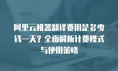 阿里云机器翻译费用是多少钱一天？全面解析计费模式与使用策略