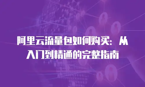 阿里云流量包如何购买：从入门到精通的完整指南