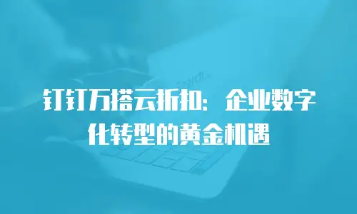 钉钉万搭云折扣：企业数字化转型的黄金机遇
