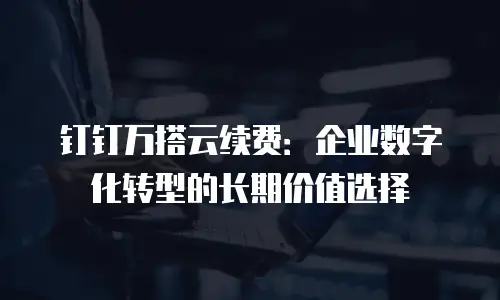 钉钉万搭云续费：企业数字化转型的长期价值选择