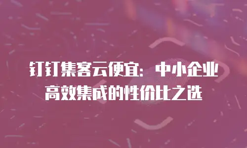 钉钉集客云便宜：中小企业高效集成的性价比之选