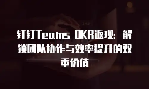 钉钉Teams OKR返现：解锁团队协作与效率提升的双重价值