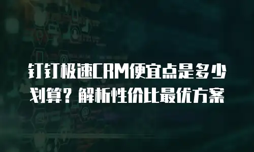 钉钉极速CRM便宜点是多少划算？解析性价比最优方案