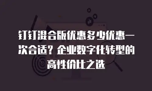 钉钉混合版优惠多少优惠一次合适？企业数字化转型的高性价比之选
