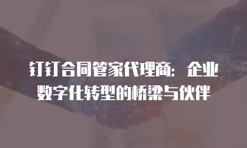 钉钉合同管家代理商：企业数字化转型的桥梁与伙伴