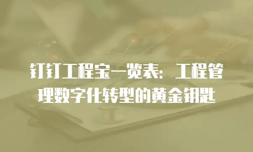 钉钉工程宝一览表：工程管理数字化转型的黄金钥匙