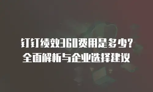 钉钉绩效360费用是多少？全面解析与企业选择建议